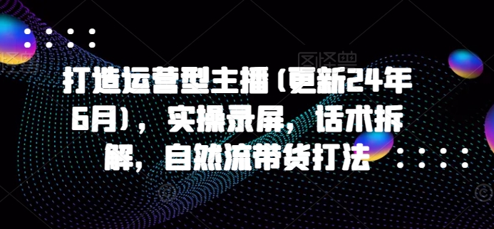 打造運營型主播(更新24年9月)，實操錄屏，話術拆解，自然流帶貨打法插圖