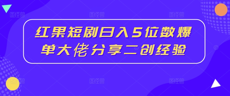 紅果短劇日入5位數爆單大佬分享二創(chuàng  )經(jīng)驗