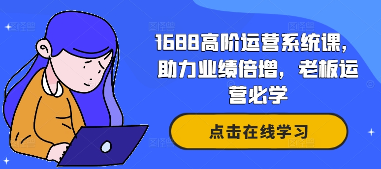 阿里巴巴1688高階運營(yíng)系統課，助力業(yè)績(jì)倍增，老板運營(yíng)必學(xué)